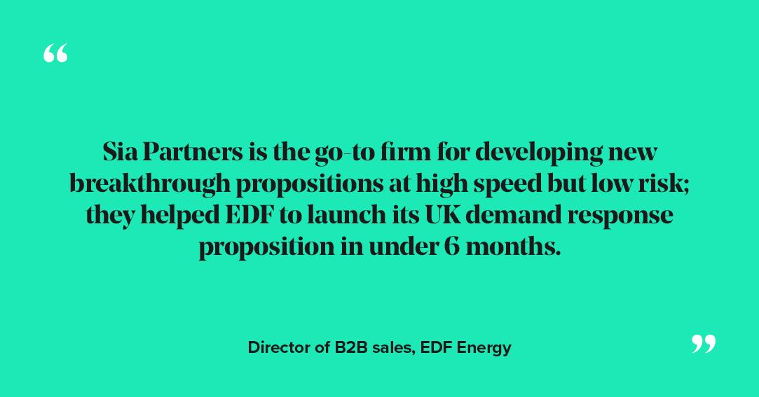 Sia Partners is the go-to-firm for developing new breakthrough propositions at high speed but low risk; they helped EDF to launch its UK demand response proposition in under 6 months.