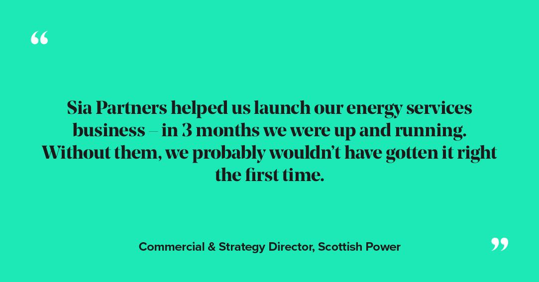 Sia Partners helped us launch our energy services business – in 3 months we were up and running. Without them, we probably wouldn’t have gotten it right the first time